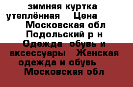 зимняя куртка  утеплённая  › Цена ­ 1 500 - Московская обл., Подольский р-н Одежда, обувь и аксессуары » Женская одежда и обувь   . Московская обл.